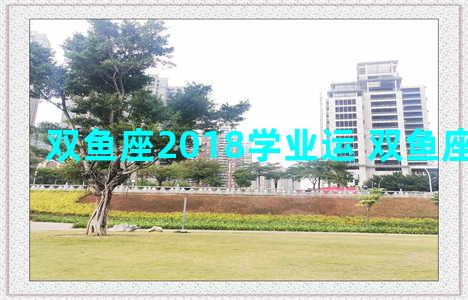 双鱼座2018学业运 双鱼座2021学业